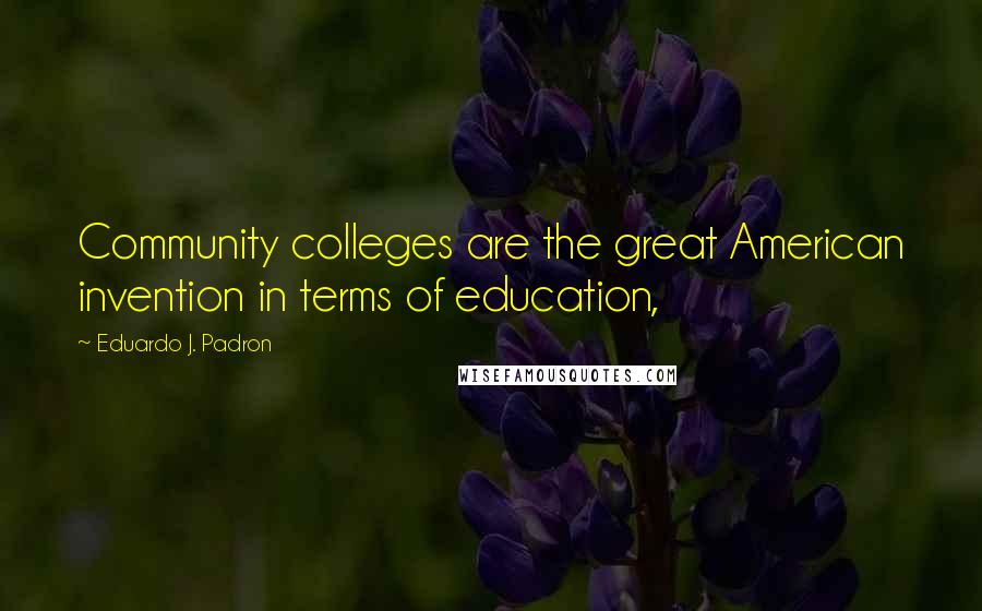 Eduardo J. Padron Quotes: Community colleges are the great American invention in terms of education,