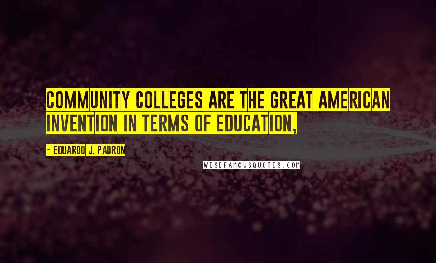 Eduardo J. Padron Quotes: Community colleges are the great American invention in terms of education,