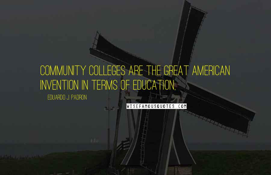 Eduardo J. Padron Quotes: Community colleges are the great American invention in terms of education,