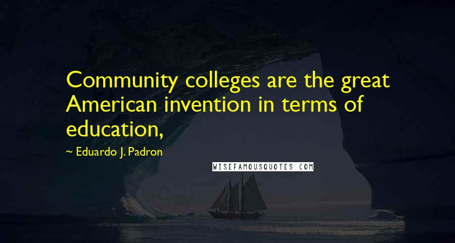 Eduardo J. Padron Quotes: Community colleges are the great American invention in terms of education,