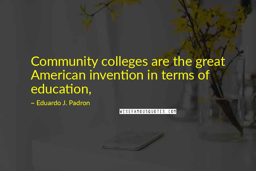 Eduardo J. Padron Quotes: Community colleges are the great American invention in terms of education,