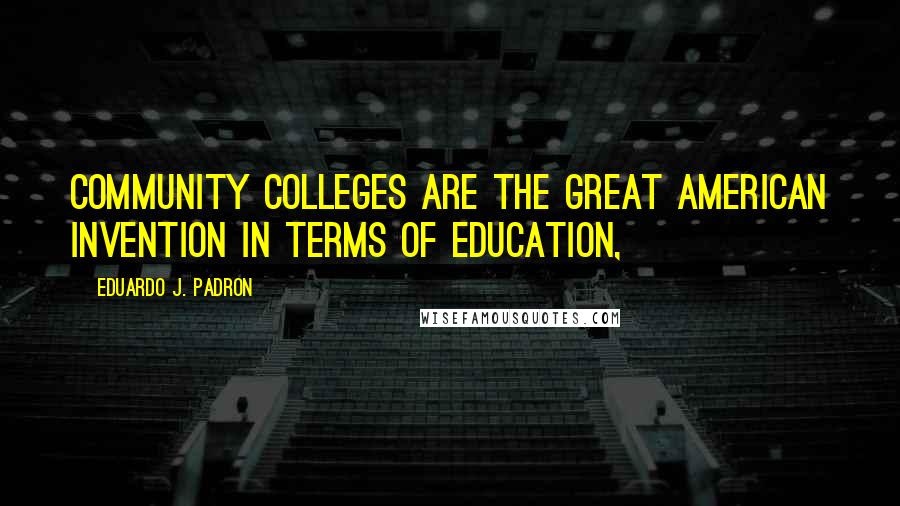 Eduardo J. Padron Quotes: Community colleges are the great American invention in terms of education,