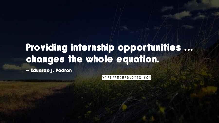Eduardo J. Padron Quotes: Providing internship opportunities ... changes the whole equation.