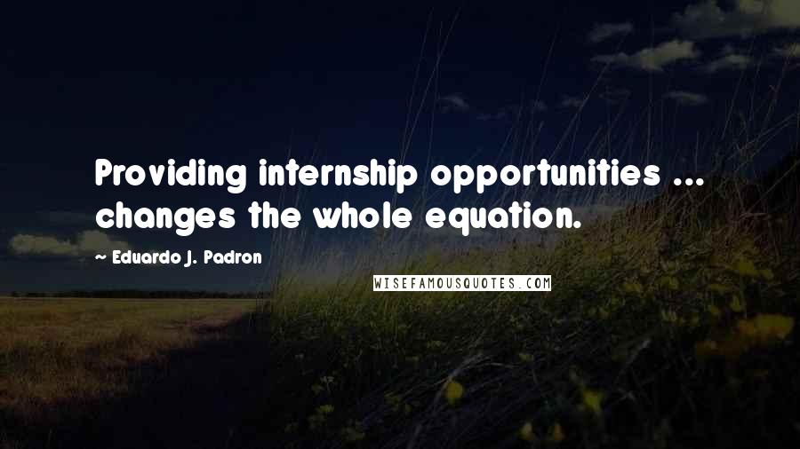 Eduardo J. Padron Quotes: Providing internship opportunities ... changes the whole equation.