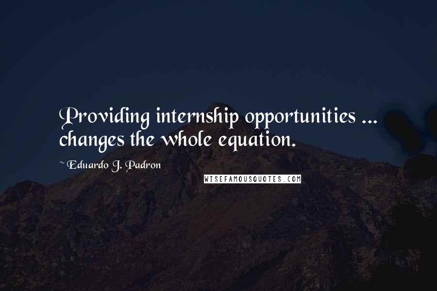 Eduardo J. Padron Quotes: Providing internship opportunities ... changes the whole equation.