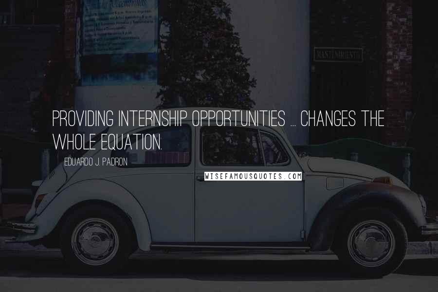 Eduardo J. Padron Quotes: Providing internship opportunities ... changes the whole equation.