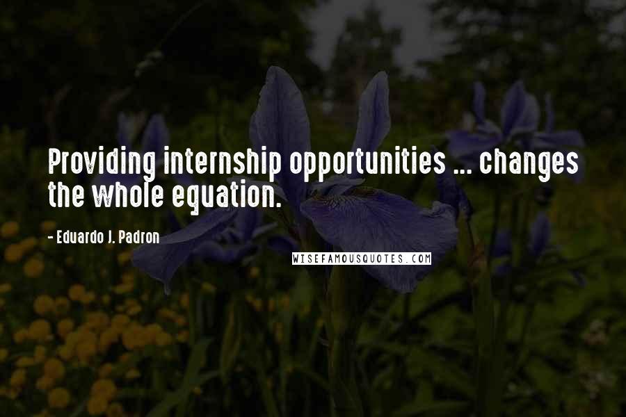 Eduardo J. Padron Quotes: Providing internship opportunities ... changes the whole equation.