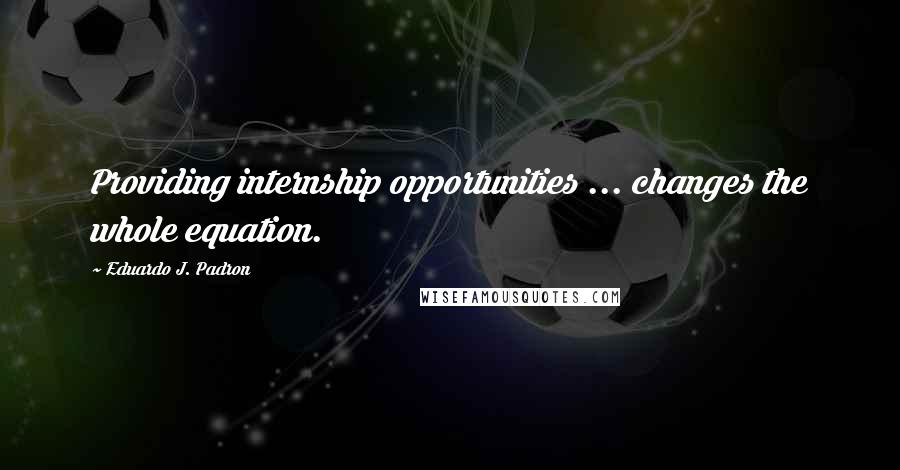 Eduardo J. Padron Quotes: Providing internship opportunities ... changes the whole equation.