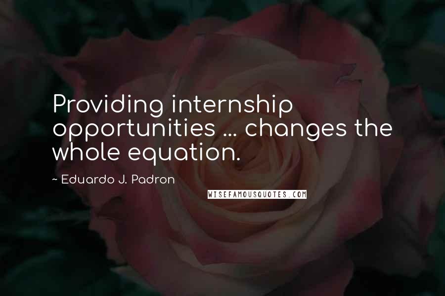 Eduardo J. Padron Quotes: Providing internship opportunities ... changes the whole equation.