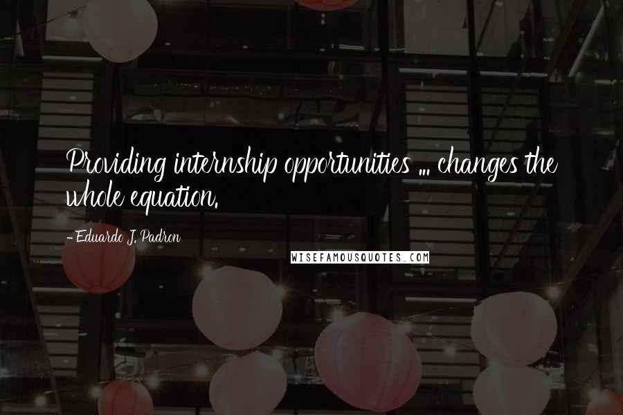 Eduardo J. Padron Quotes: Providing internship opportunities ... changes the whole equation.