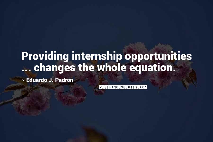 Eduardo J. Padron Quotes: Providing internship opportunities ... changes the whole equation.