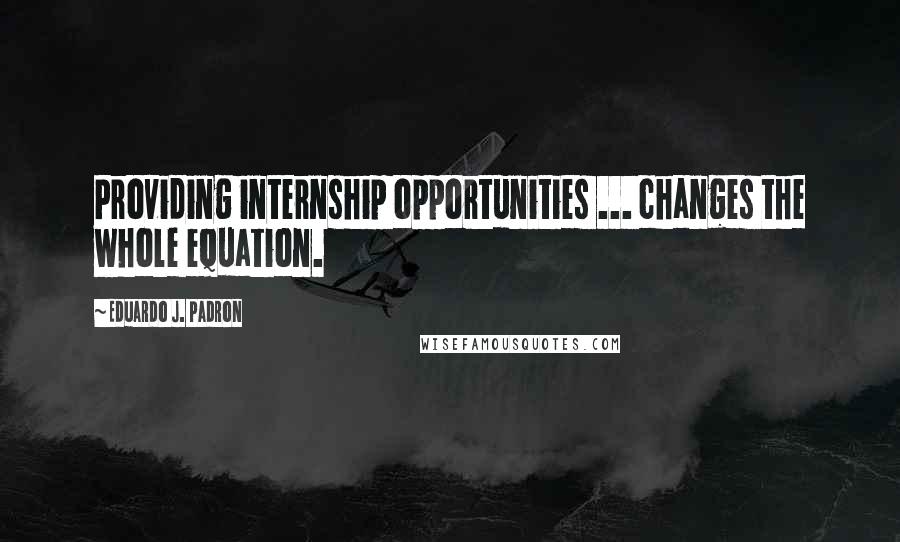 Eduardo J. Padron Quotes: Providing internship opportunities ... changes the whole equation.