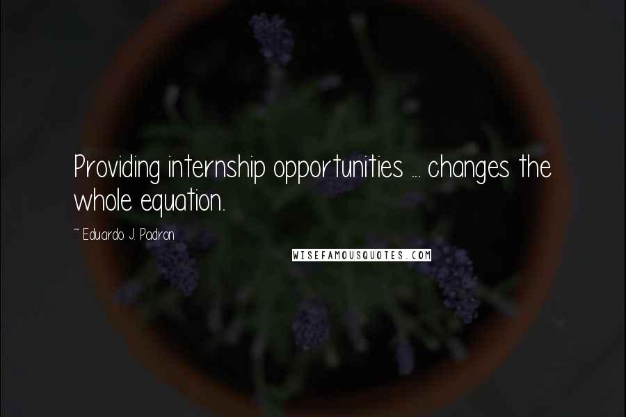 Eduardo J. Padron Quotes: Providing internship opportunities ... changes the whole equation.