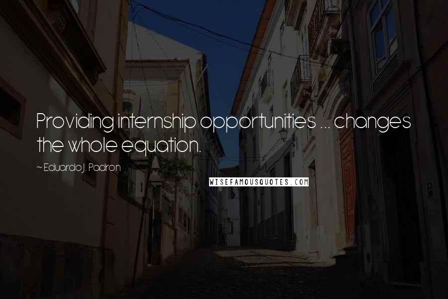 Eduardo J. Padron Quotes: Providing internship opportunities ... changes the whole equation.