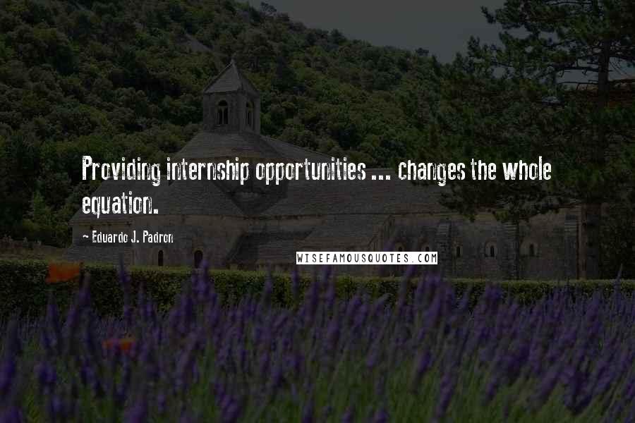 Eduardo J. Padron Quotes: Providing internship opportunities ... changes the whole equation.