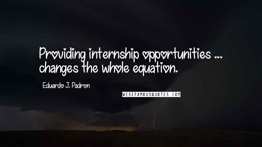 Eduardo J. Padron Quotes: Providing internship opportunities ... changes the whole equation.