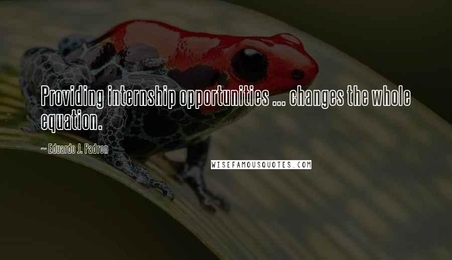 Eduardo J. Padron Quotes: Providing internship opportunities ... changes the whole equation.