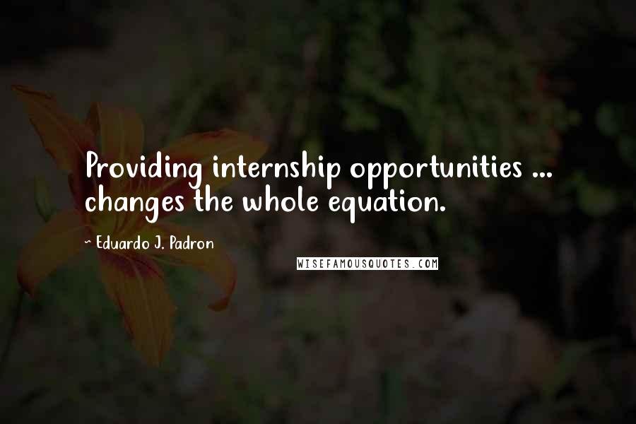 Eduardo J. Padron Quotes: Providing internship opportunities ... changes the whole equation.