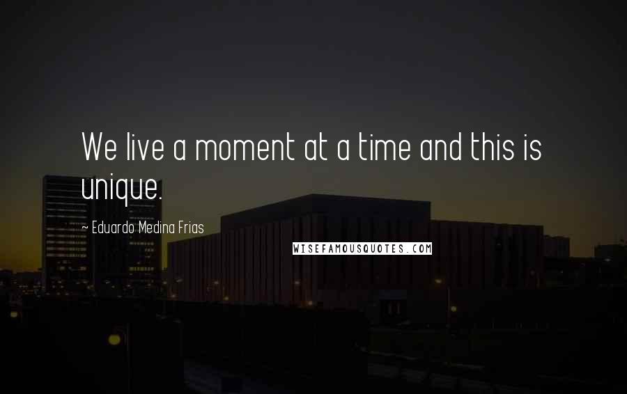 Eduardo Medina Frias Quotes: We live a moment at a time and this is unique.