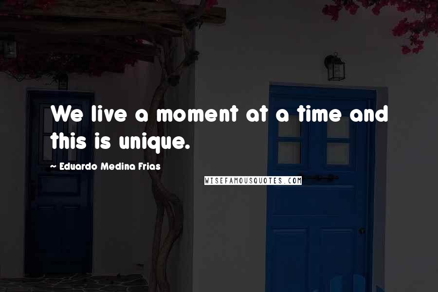 Eduardo Medina Frias Quotes: We live a moment at a time and this is unique.