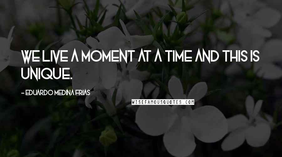 Eduardo Medina Frias Quotes: We live a moment at a time and this is unique.