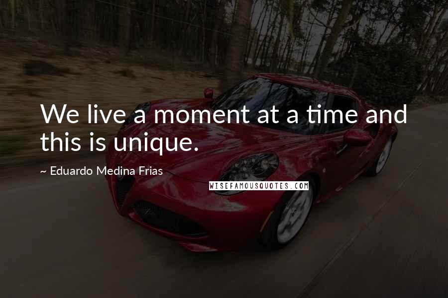 Eduardo Medina Frias Quotes: We live a moment at a time and this is unique.