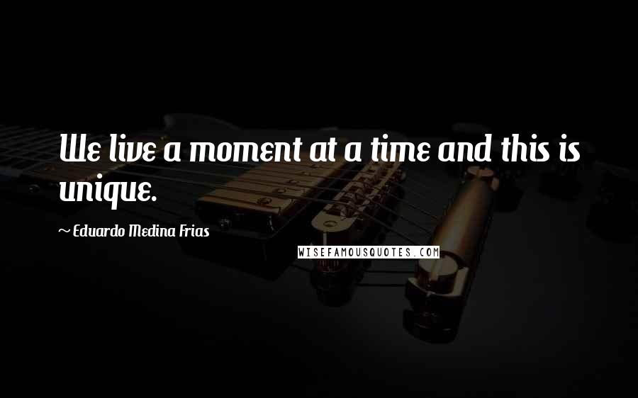 Eduardo Medina Frias Quotes: We live a moment at a time and this is unique.