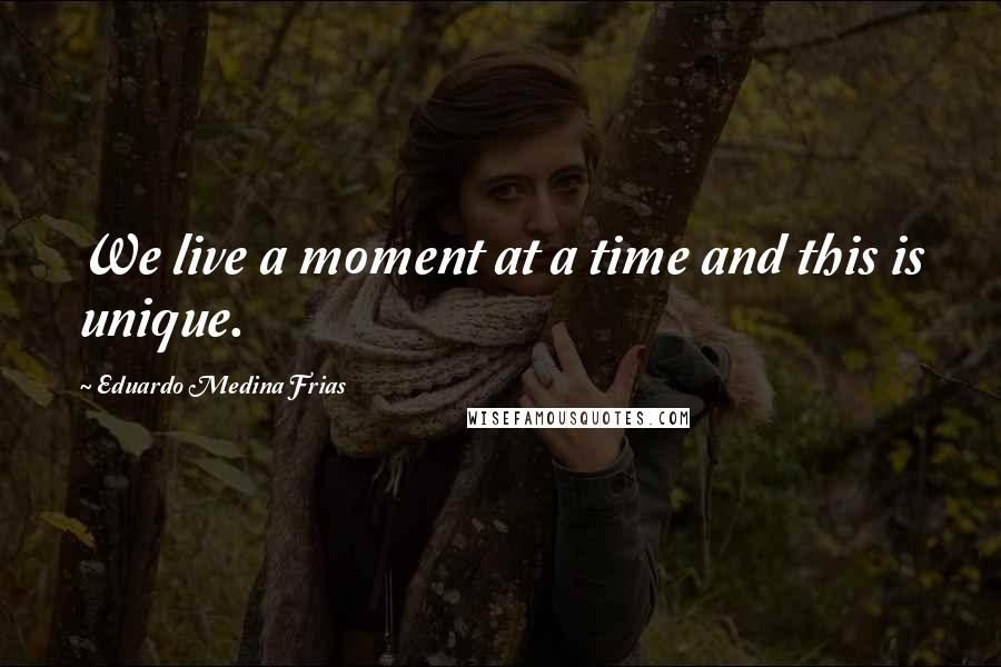 Eduardo Medina Frias Quotes: We live a moment at a time and this is unique.