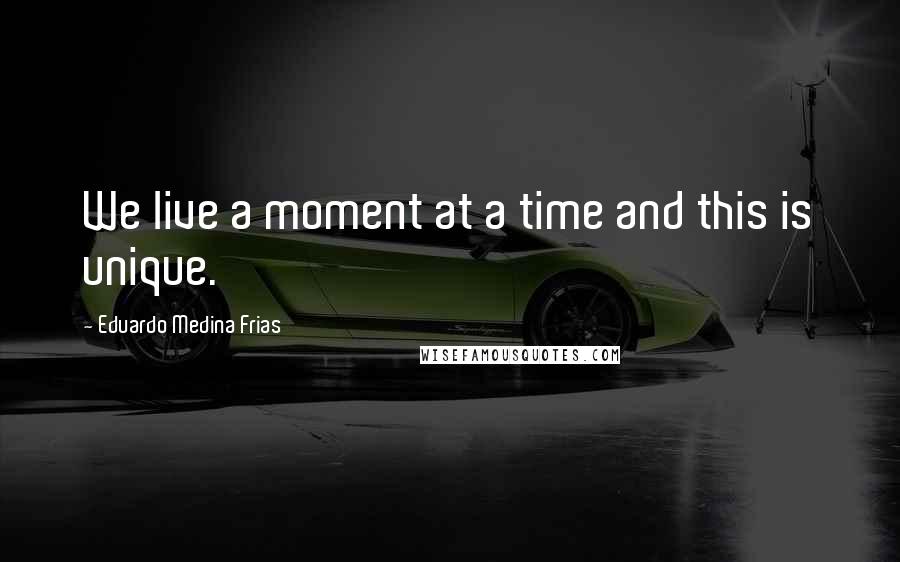 Eduardo Medina Frias Quotes: We live a moment at a time and this is unique.