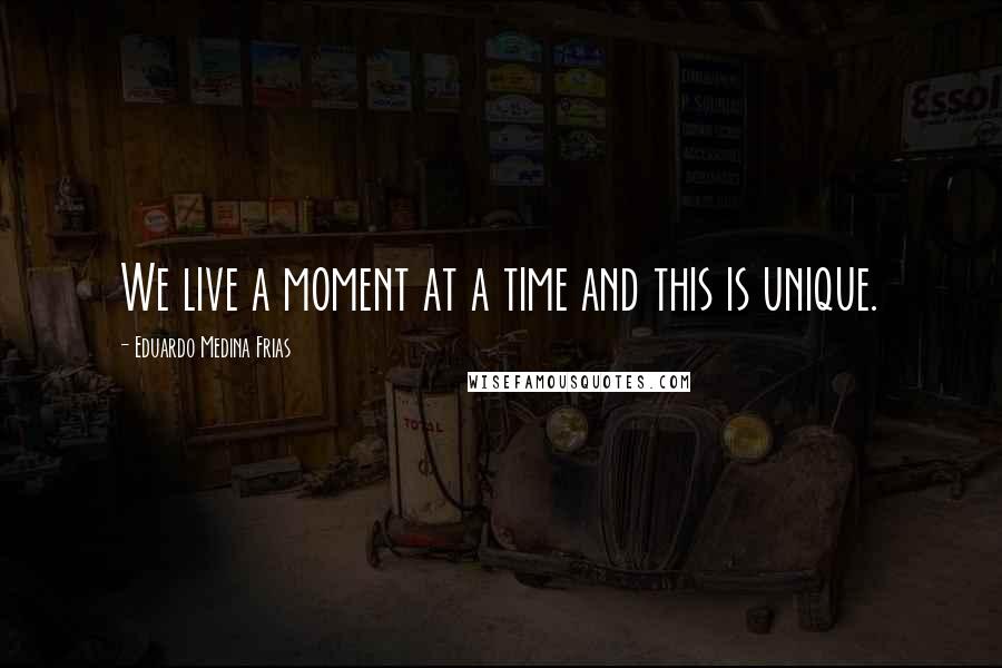 Eduardo Medina Frias Quotes: We live a moment at a time and this is unique.