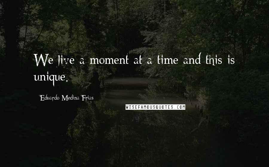 Eduardo Medina Frias Quotes: We live a moment at a time and this is unique.