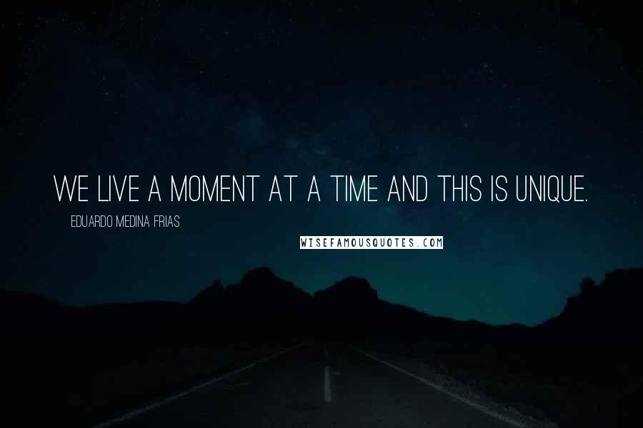 Eduardo Medina Frias Quotes: We live a moment at a time and this is unique.