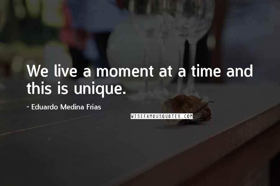 Eduardo Medina Frias Quotes: We live a moment at a time and this is unique.