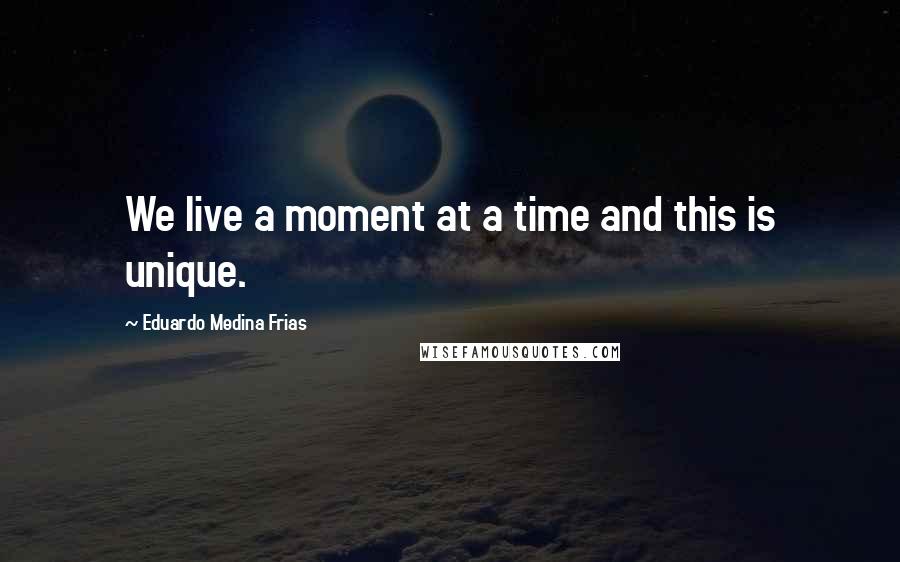 Eduardo Medina Frias Quotes: We live a moment at a time and this is unique.