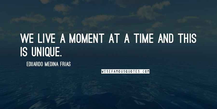 Eduardo Medina Frias Quotes: We live a moment at a time and this is unique.