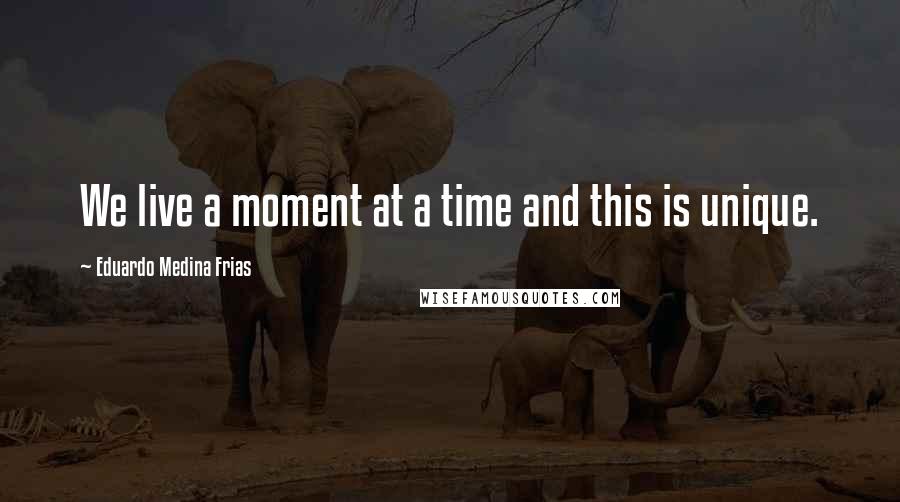 Eduardo Medina Frias Quotes: We live a moment at a time and this is unique.