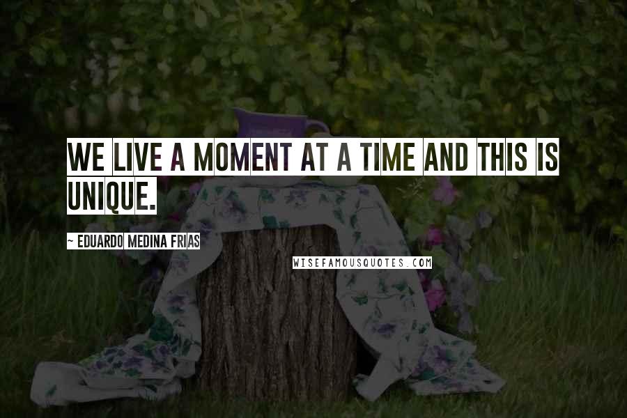 Eduardo Medina Frias Quotes: We live a moment at a time and this is unique.