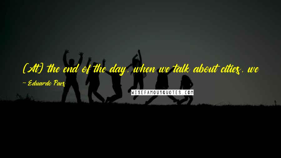 Eduardo Paes Quotes: [At] the end of the day, when we talk about cities, we talk about a gathering of people. And we cannot see that as a problem.