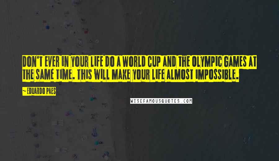 Eduardo Paes Quotes: Don't ever in your life do a World Cup and the Olympic Games at the same time. This will make your life almost impossible.