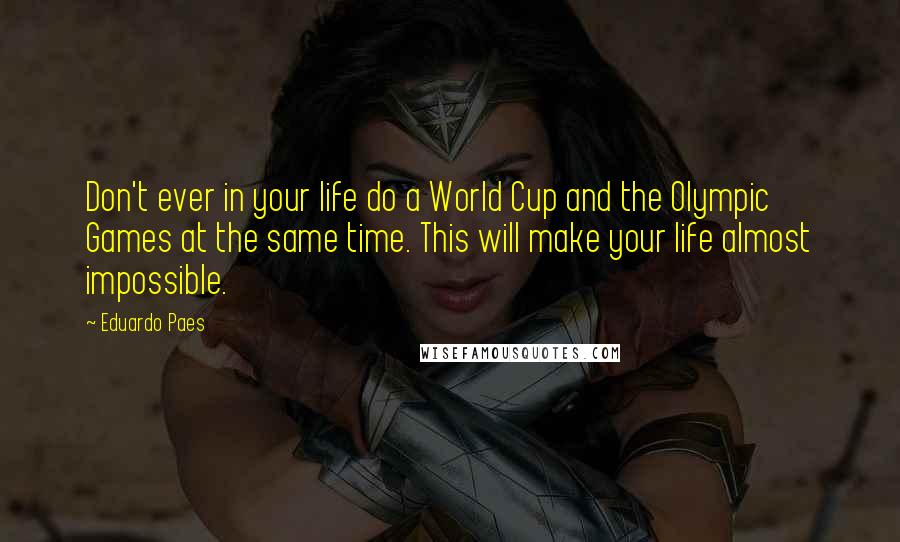 Eduardo Paes Quotes: Don't ever in your life do a World Cup and the Olympic Games at the same time. This will make your life almost impossible.