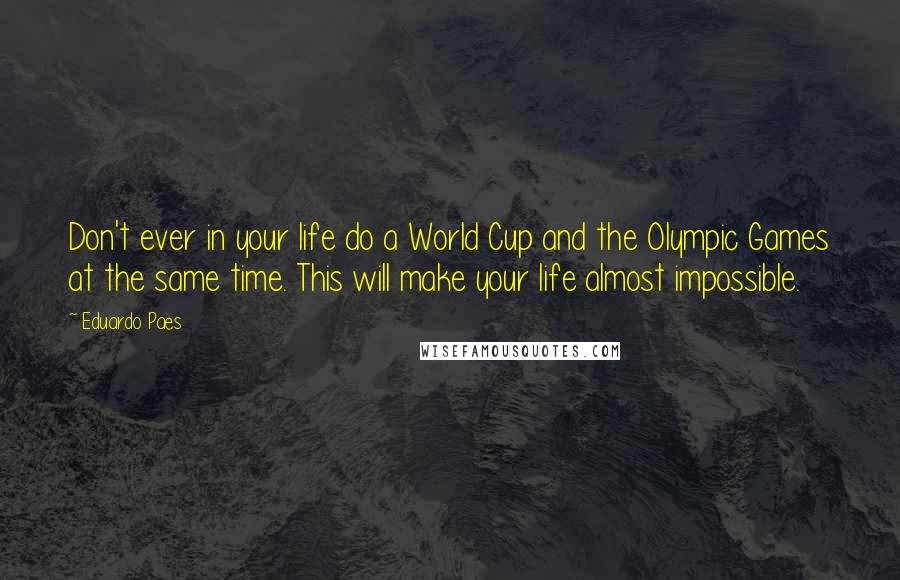 Eduardo Paes Quotes: Don't ever in your life do a World Cup and the Olympic Games at the same time. This will make your life almost impossible.