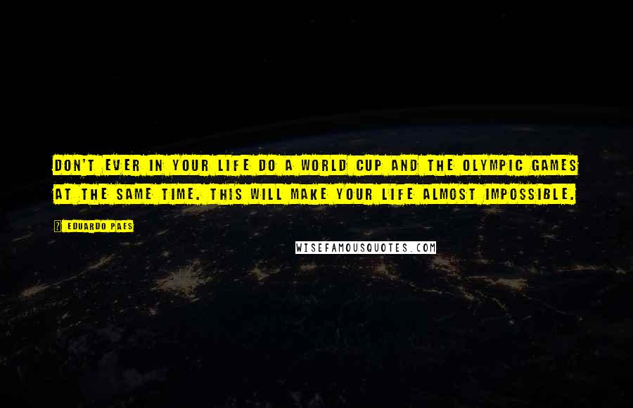 Eduardo Paes Quotes: Don't ever in your life do a World Cup and the Olympic Games at the same time. This will make your life almost impossible.