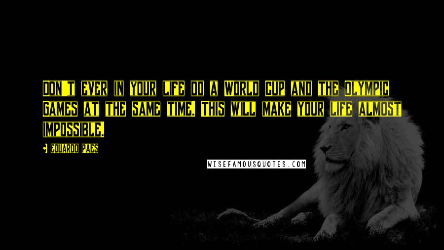 Eduardo Paes Quotes: Don't ever in your life do a World Cup and the Olympic Games at the same time. This will make your life almost impossible.