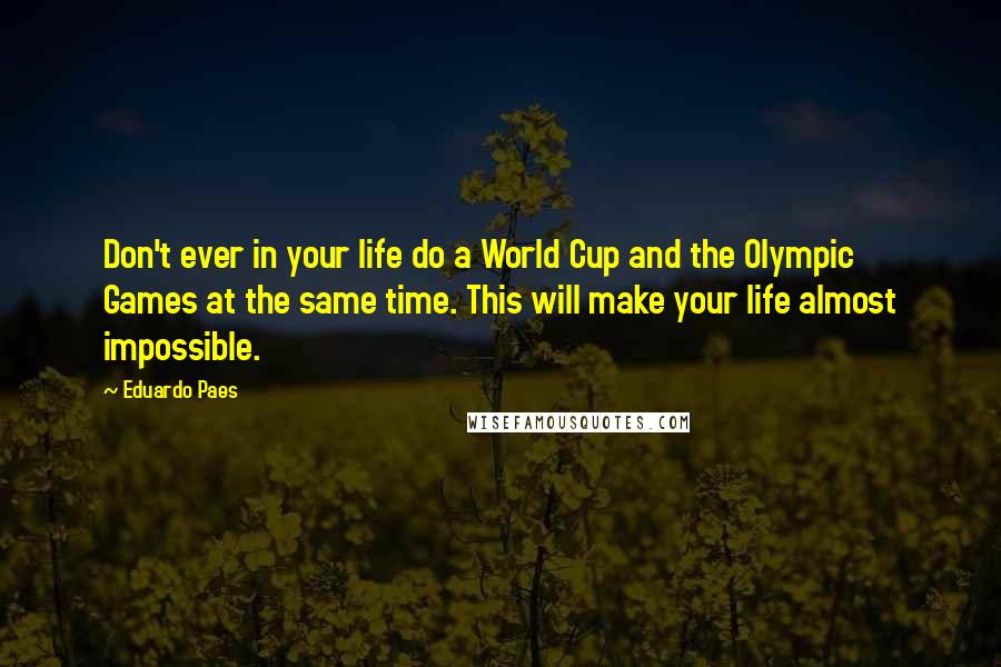 Eduardo Paes Quotes: Don't ever in your life do a World Cup and the Olympic Games at the same time. This will make your life almost impossible.