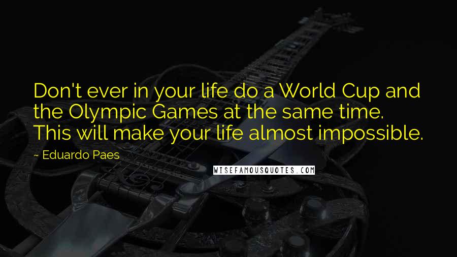 Eduardo Paes Quotes: Don't ever in your life do a World Cup and the Olympic Games at the same time. This will make your life almost impossible.