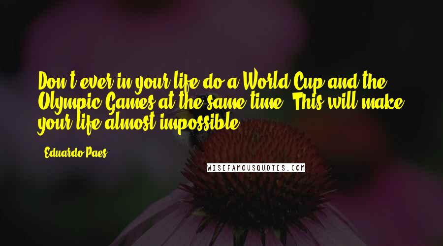 Eduardo Paes Quotes: Don't ever in your life do a World Cup and the Olympic Games at the same time. This will make your life almost impossible.