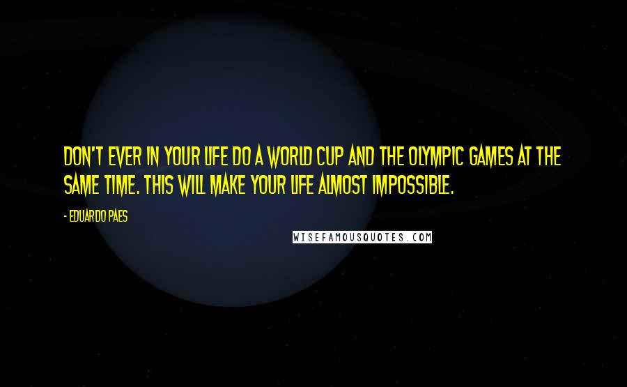 Eduardo Paes Quotes: Don't ever in your life do a World Cup and the Olympic Games at the same time. This will make your life almost impossible.