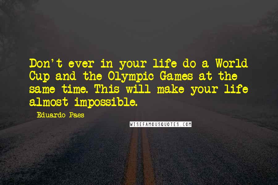 Eduardo Paes Quotes: Don't ever in your life do a World Cup and the Olympic Games at the same time. This will make your life almost impossible.