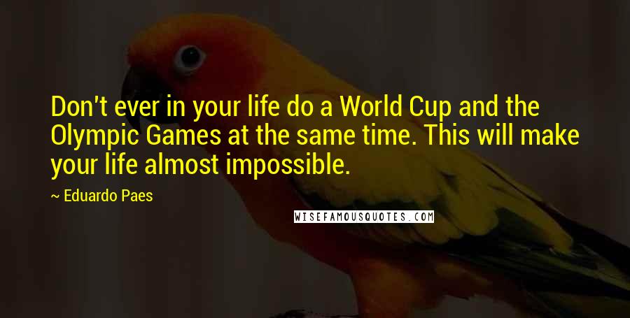 Eduardo Paes Quotes: Don't ever in your life do a World Cup and the Olympic Games at the same time. This will make your life almost impossible.