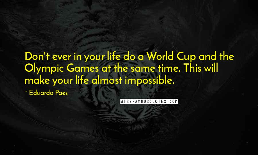 Eduardo Paes Quotes: Don't ever in your life do a World Cup and the Olympic Games at the same time. This will make your life almost impossible.